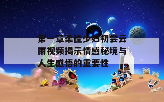 第一章柔佳少妇初尝云雨视频揭示情感秘境与人生感悟的重要性