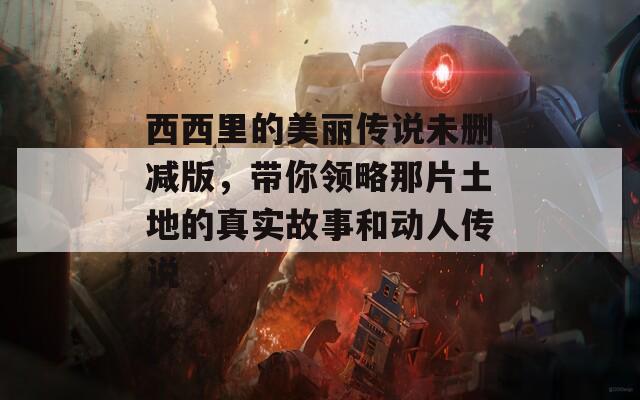 西西里的美丽传说未删减版，带你领略那片土地的真实故事和动人传说
