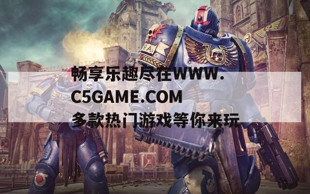 畅享乐趣尽在WWW.C5GAME.COM多款热门游戏等你来玩