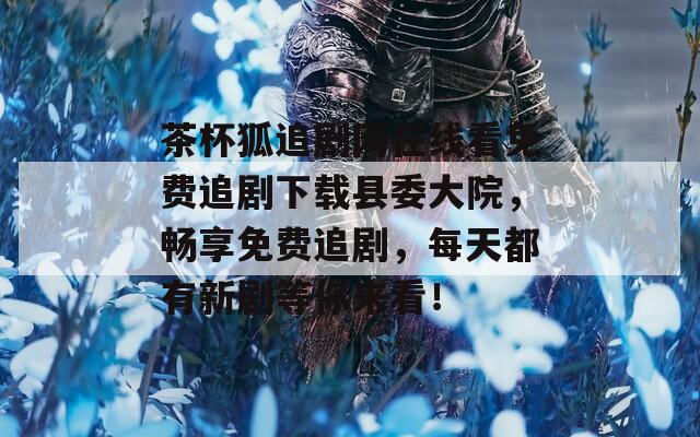茶杯狐追剧网在线看免费追剧下载县委大院，畅享免费追剧，每天都有新剧等你来看！