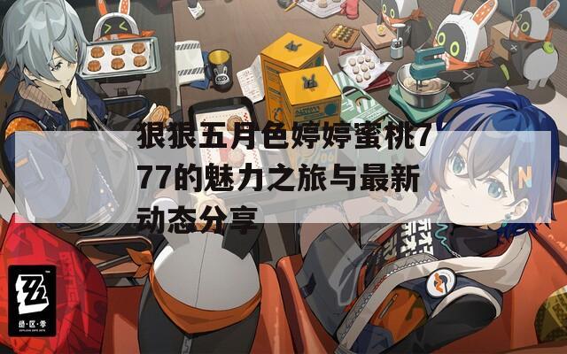 狠狠五月色婷婷蜜桃777的魅力之旅与最新动态分享