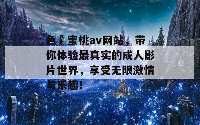 色婬蜜桃av网站，带你体验最真实的成人影片世界，享受无限激情与乐趣！