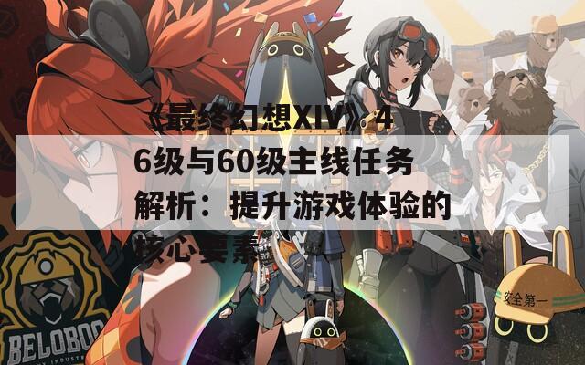 《最终幻想XIV》46级与60级主线任务解析：提升游戏体验的核心要素