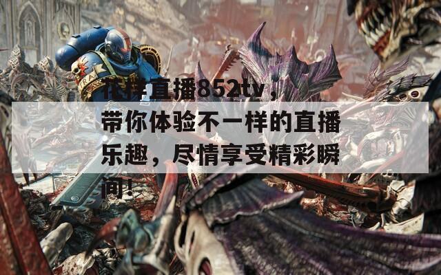 花样直播852tv，带你体验不一样的直播乐趣，尽情享受精彩瞬间！