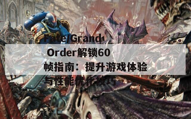 Fate/Grand Order解锁60帧指南：提升游戏体验与性能优化技巧