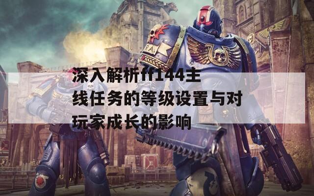 深入解析ff144主线任务的等级设置与对玩家成长的影响