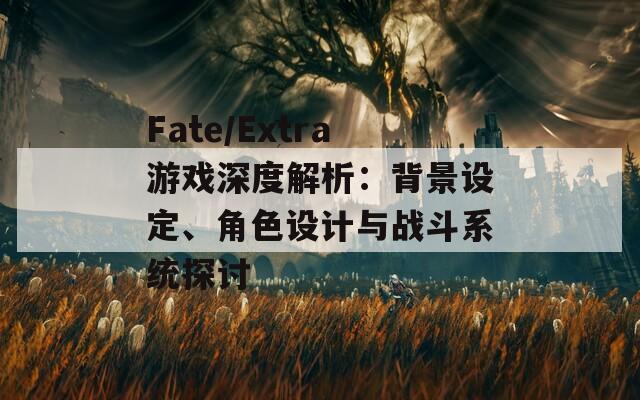 Fate/Extra游戏深度解析：背景设定、角色设计与战斗系统探讨