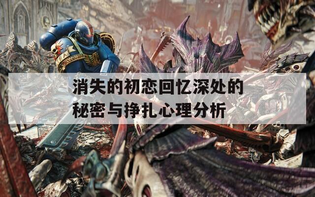 消失的初恋回忆深处的秘密与挣扎心理分析