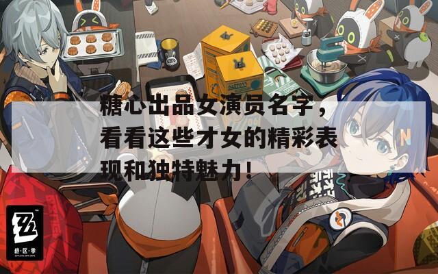 糖心出品女演员名字，看看这些才女的精彩表现和独特魅力！