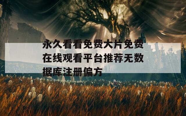 永久看看免费大片免费在线观看平台推荐无数据库注册偏方