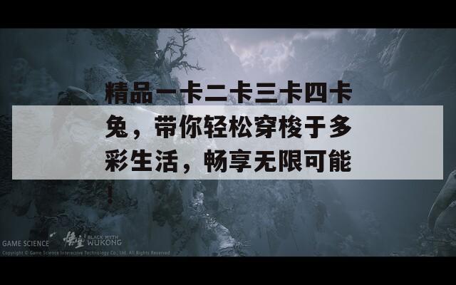 精品一卡二卡三卡四卡兔，带你轻松穿梭于多彩生活，畅享无限可能！