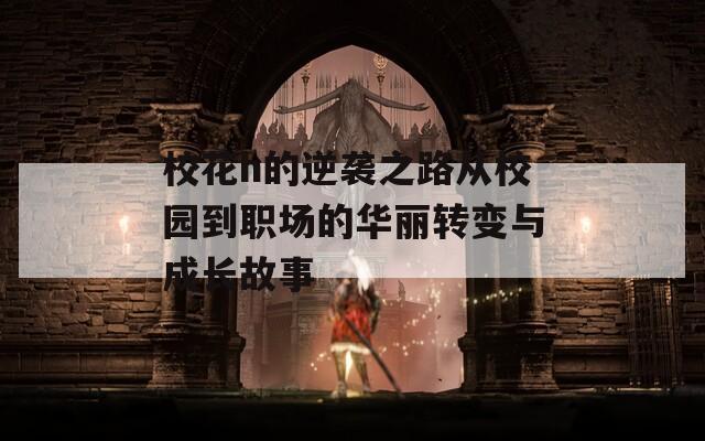 校花h的逆袭之路从校园到职场的华丽转变与成长故事