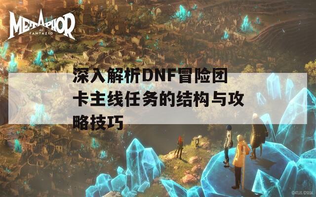 深入解析DNF冒险团卡主线任务的结构与攻略技巧