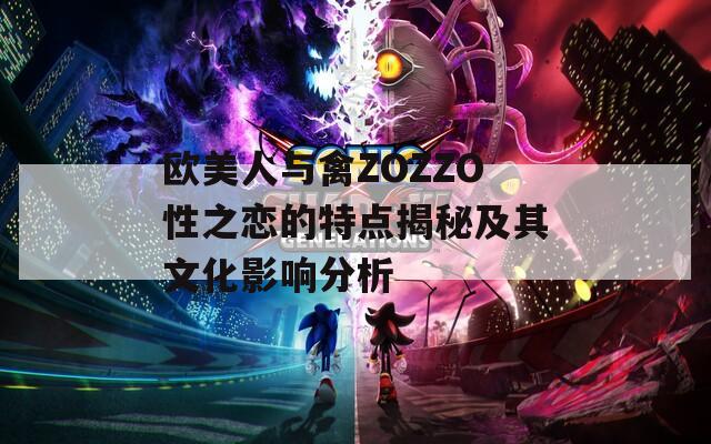 欧美人与禽ZOZZO性之恋的特点揭秘及其文化影响分析