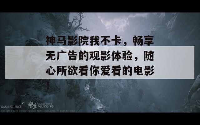 神马影院我不卡，畅享无广告的观影体验，随心所欲看你爱看的电影！