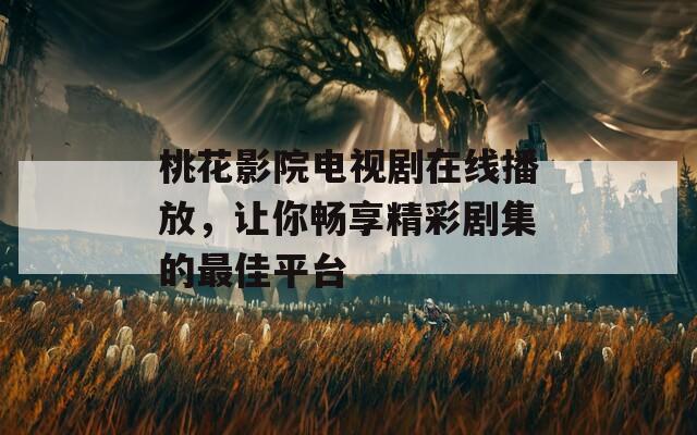 桃花影院电视剧在线播放，让你畅享精彩剧集的最佳平台