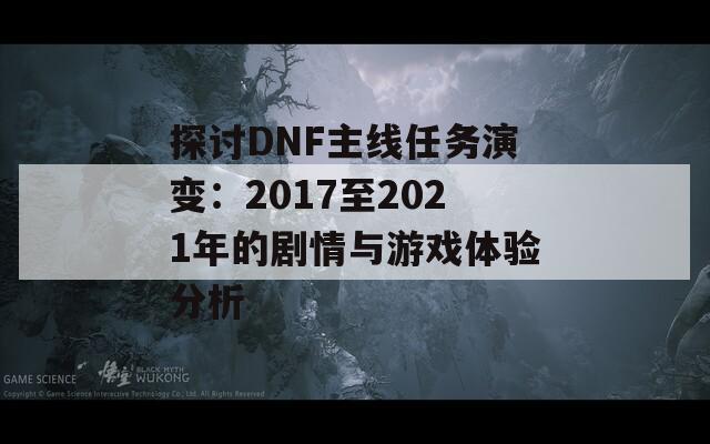探讨DNF主线任务演变：2017至2021年的剧情与游戏体验分析