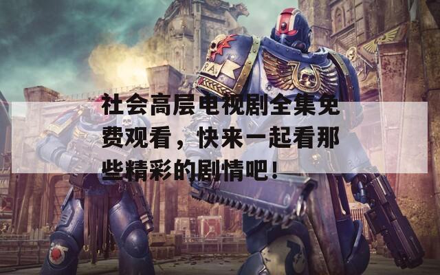 社会高层电视剧全集免费观看，快来一起看那些精彩的剧情吧！