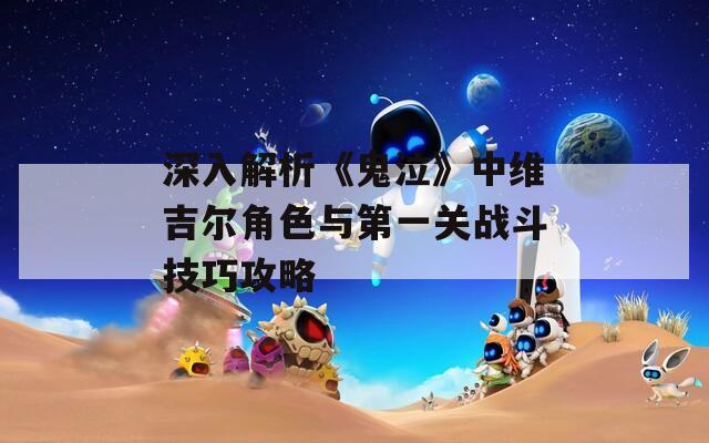 深入解析《鬼泣》中维吉尔角色与第一关战斗技巧攻略