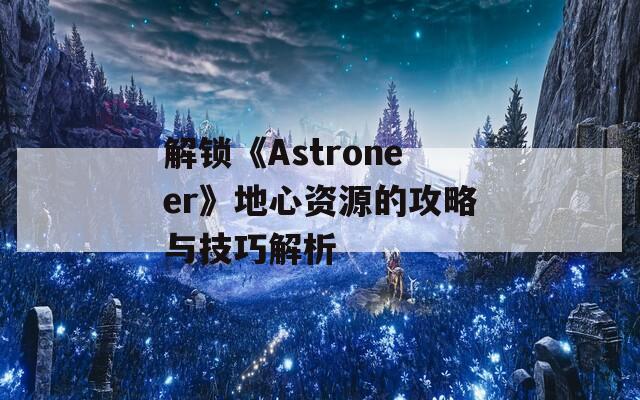 解锁《Astroneer》地心资源的攻略与技巧解析