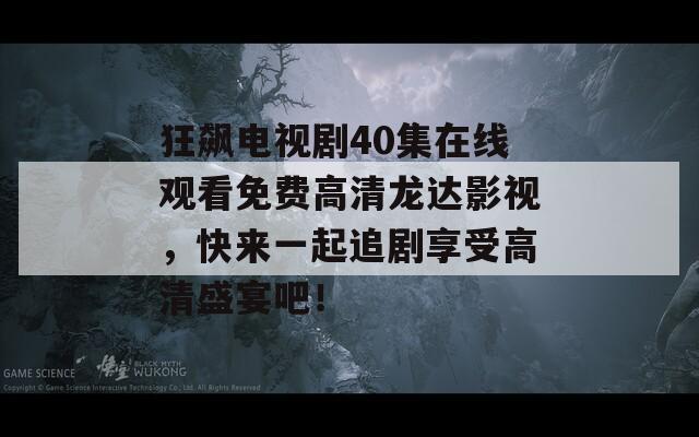 狂飙电视剧40集在线观看免费高清龙达影视，快来一起追剧享受高清盛宴吧！