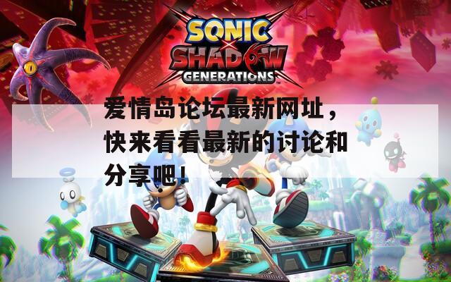 爱情岛论坛最新网址，快来看看最新的讨论和分享吧！