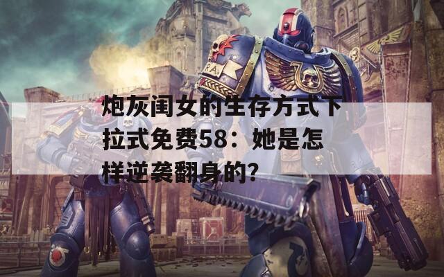 炮灰闺女的生存方式下拉式免费58：她是怎样逆袭翻身的？