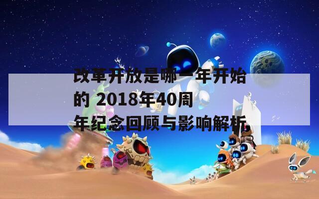 改革开放是哪一年开始的 2018年40周年纪念回顾与影响解析