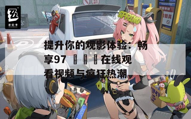 提升你的观影体验：畅享97 కార在线观看视频与疯狂热潮