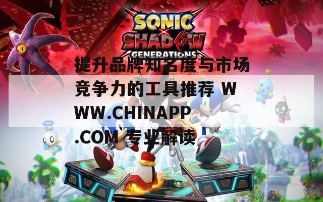 提升品牌知名度与市场竞争力的工具推荐 WWW.CHINAPP.COM 专业解读