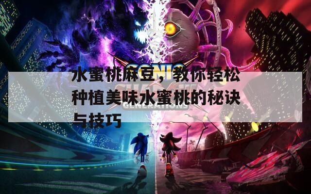 水蜜桃麻豆，教你轻松种植美味水蜜桃的秘诀与技巧