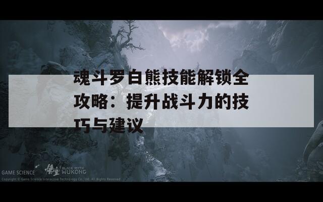 魂斗罗白熊技能解锁全攻略：提升战斗力的技巧与建议