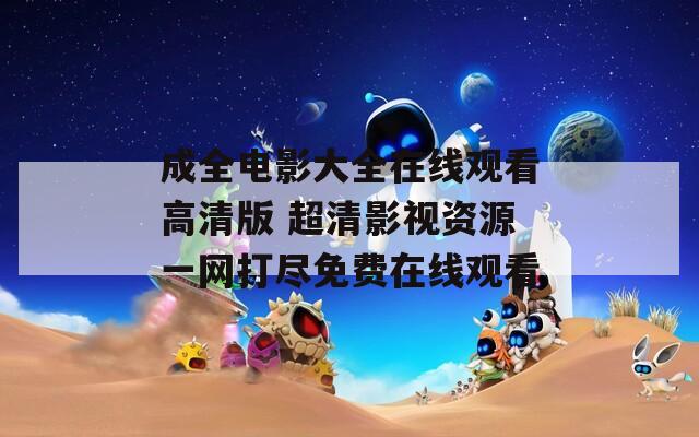 成全电影大全在线观看高清版 超清影视资源一网打尽免费在线观看