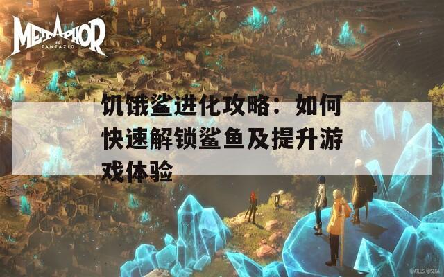 饥饿鲨进化攻略：如何快速解锁鲨鱼及提升游戏体验