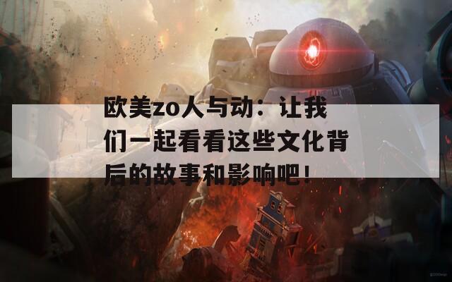 欧美zo人与动：让我们一起看看这些文化背后的故事和影响吧！