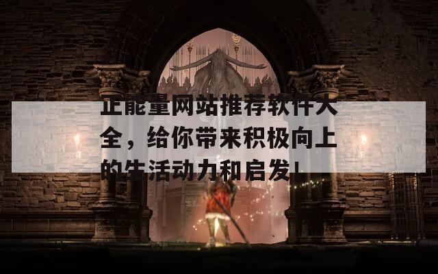 正能量网站推荐软件大全，给你带来积极向上的生活动力和启发！