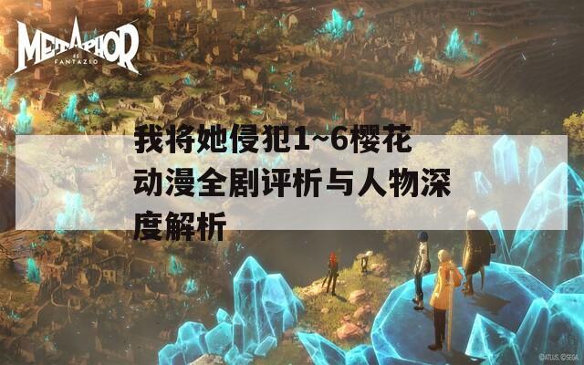 我将她侵犯1～6樱花动漫全剧评析与人物深度解析