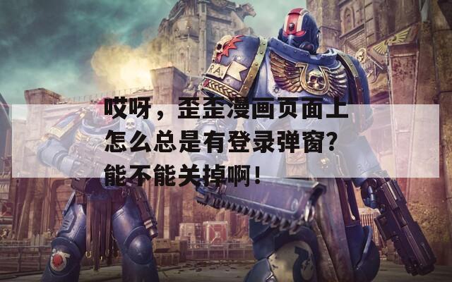 哎呀，歪歪漫画页面上怎么总是有登录弹窗？能不能关掉啊！