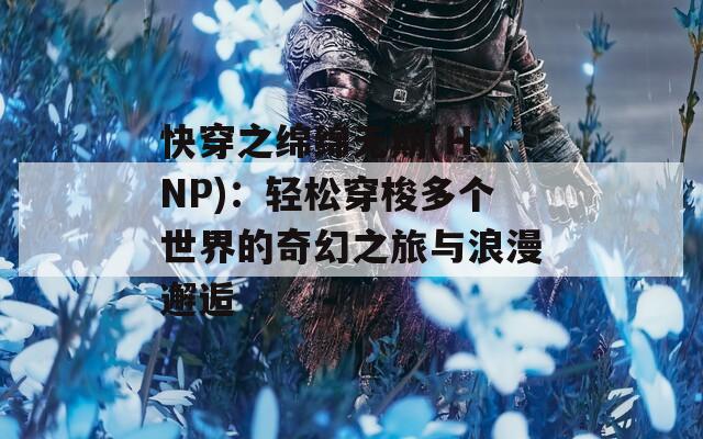 快穿之绵绵无期(H、NP)：轻松穿梭多个世界的奇幻之旅与浪漫邂逅
