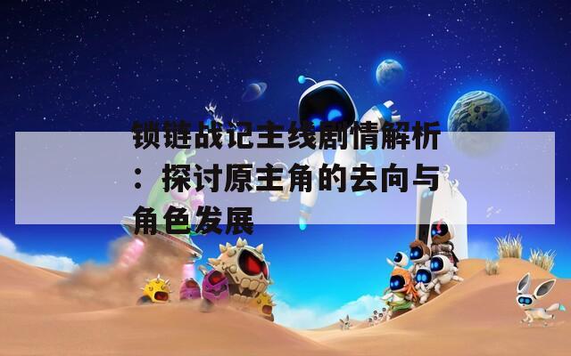 锁链战记主线剧情解析：探讨原主角的去向与角色发展