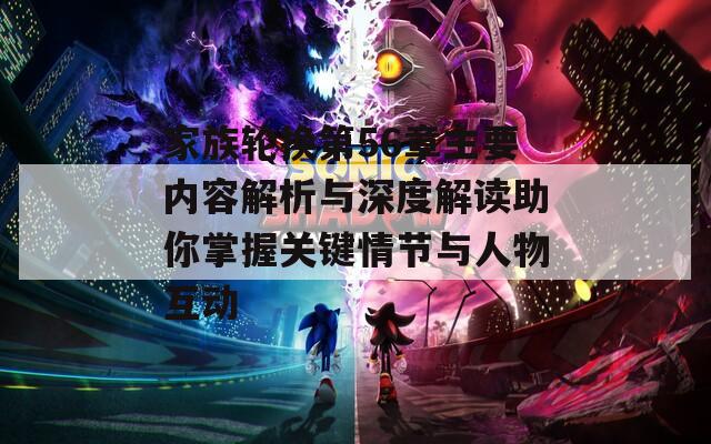 家族轮换第56章主要内容解析与深度解读助你掌握关键情节与人物互动