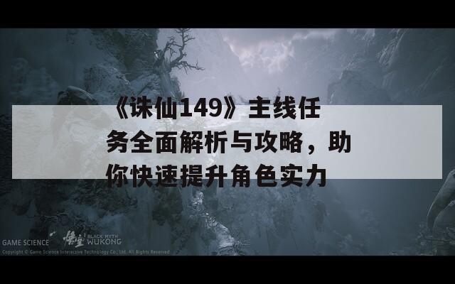 《诛仙149》主线任务全面解析与攻略，助你快速提升角色实力