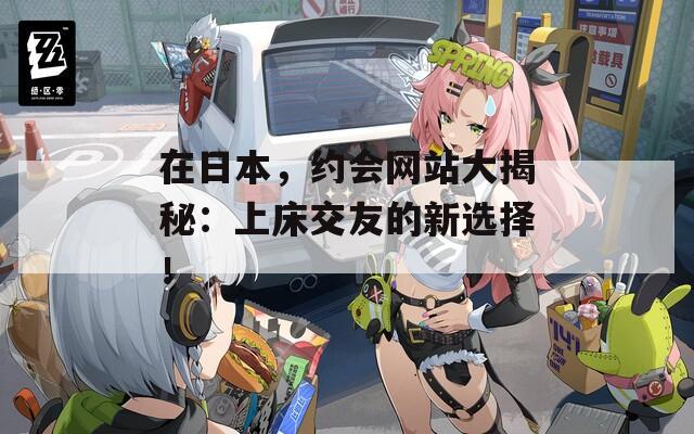 在日本，约会网站大揭秘：上床交友的新选择！