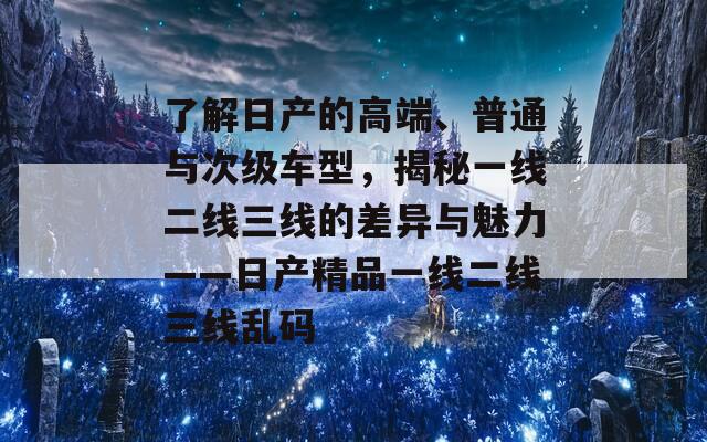 了解日产的高端、普通与次级车型，揭秘一线二线三线的差异与魅力——日产精品一线二线三线乱码