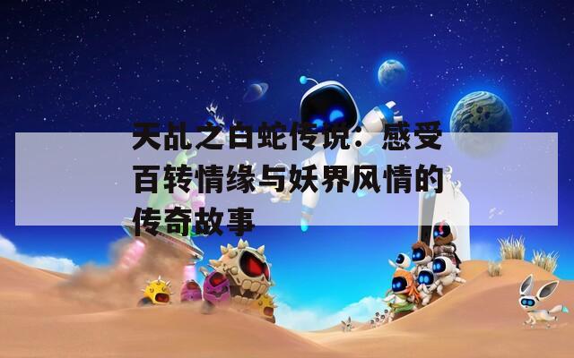 天乩之白蛇传说：感受百转情缘与妖界风情的传奇故事