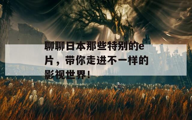 聊聊日本那些特别的e片，带你走进不一样的影视世界！