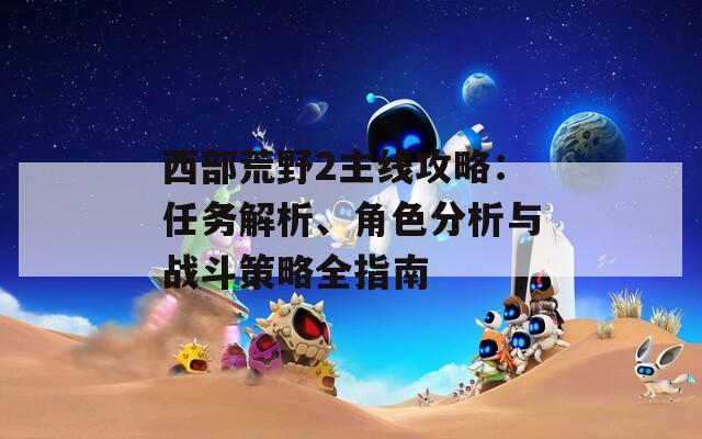 西部荒野2主线攻略：任务解析、角色分析与战斗策略全指南