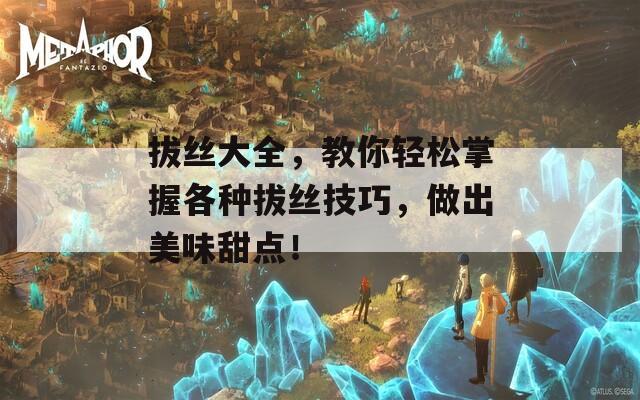 拔丝大全，教你轻松掌握各种拔丝技巧，做出美味甜点！