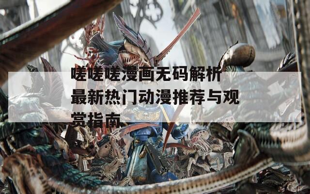 嗟嗟嗟漫画无码解析 最新热门动漫推荐与观赏指南