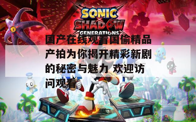 国产在线观看国偷精品产拍为你揭开精彩新剧的秘密与魅力 欢迎访问观看